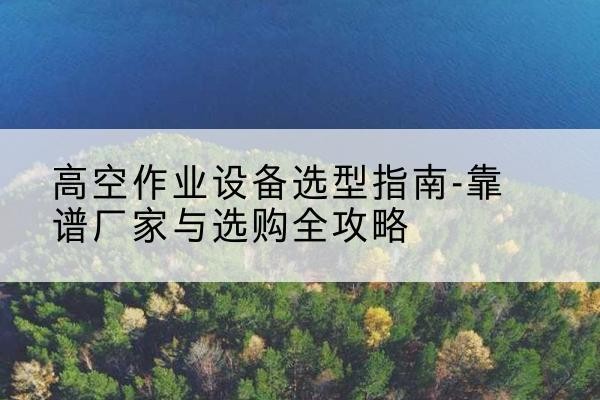 汉阴升降车厂家-高空作业设备选型指南-靠谱厂家与选购全攻略