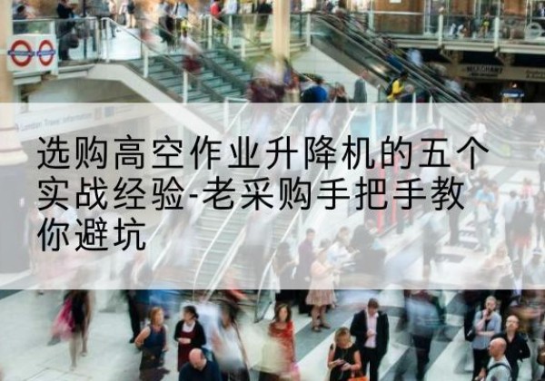 汉阴高空作业升降机厂家-选购高空作业升降机的五个实战经验-老采购手把手教你避坑