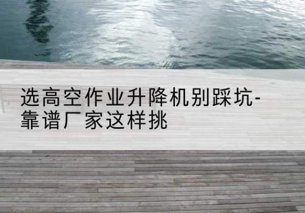 汉阴剪叉式升降机厂家-选高空作业升降机别踩坑-靠谱厂家这样挑