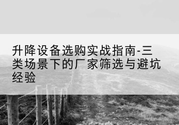 汉阴移动式升降机厂家推荐-升降设备选购实战指南-三类场景下的厂家筛选与避坑经验