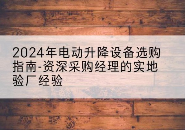 汉阴电动剪叉升降平台厂家-2024年电动升降设备选购指南-资深采购经理的实地验厂经验