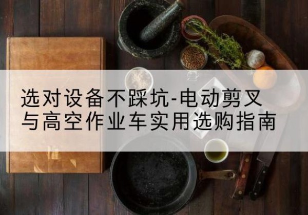 汉阴电动剪叉升降平台怎么选-选对设备不踩坑-电动剪叉与高空作业车实用选购指南