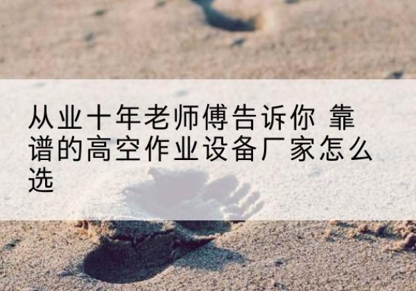 汉阴高空作业升降机厂家推荐-从业十年老师傅告诉你 靠谱的高空作业设备厂家怎么选