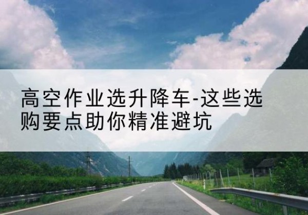 汉阴升降车厂家-高空作业选升降车-这些选购要点助你*避坑
