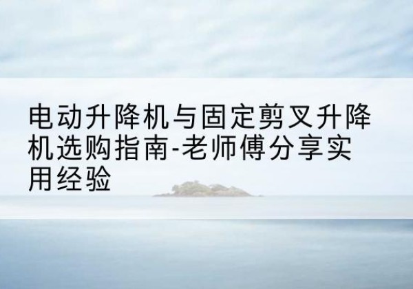 汉阴电动升降机怎么选-电动升降机与固定剪叉升降机选购指南-老师傅分享实用经验