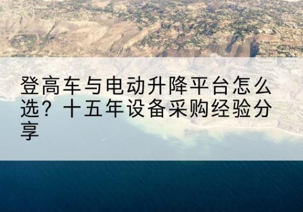 汉阴登高车厂家厂家-登高车与电动升降平台怎么选？十五年设备采购经验分享