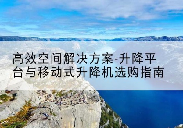 汉阴升降平台厂家-*空间解决方案-升降平台与移动式升降机选购指南