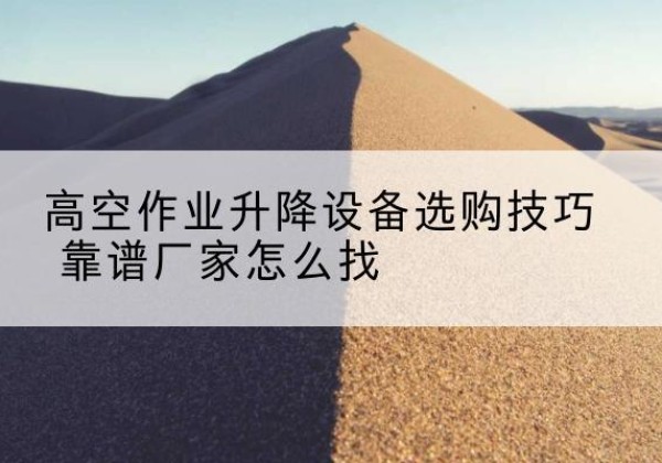 汉阴电动升降平台厂家推荐-高空作业升降设备选购技巧 靠谱厂家怎么找