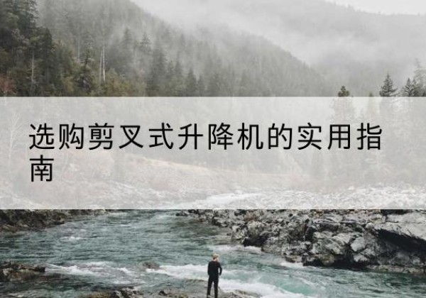 汉阴剪叉式升降机怎么选-选购剪叉式升降机的实用指南