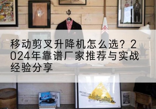 汉阴升降平台厂家推荐-移动剪叉升降机怎么选？2024年靠谱厂家推荐与实战经验分享