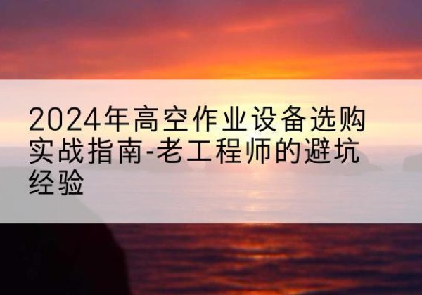 汉阴高空作业升降机厂家推荐-2024年高空作业设备选购实战指南-老工程师的避坑经验
