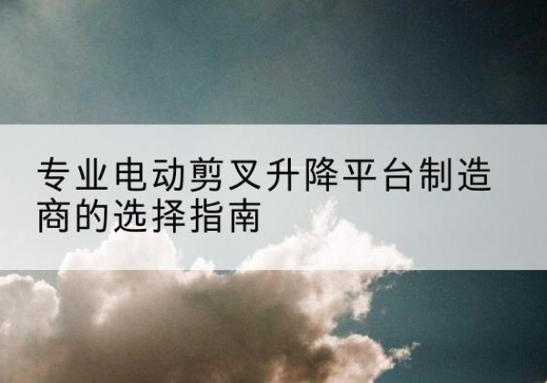 汉阴电动剪叉升降平台厂家-专业电动剪叉升降平台制造商的选择指南