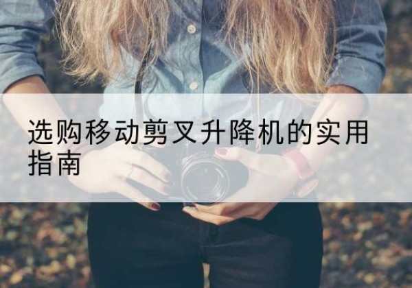 汉阴移动剪叉升降机怎么选-选购移动剪叉升降机的实用指南