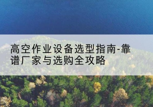 汉阴升降车厂家-高空作业设备选型指南-靠谱厂家与选购全攻略