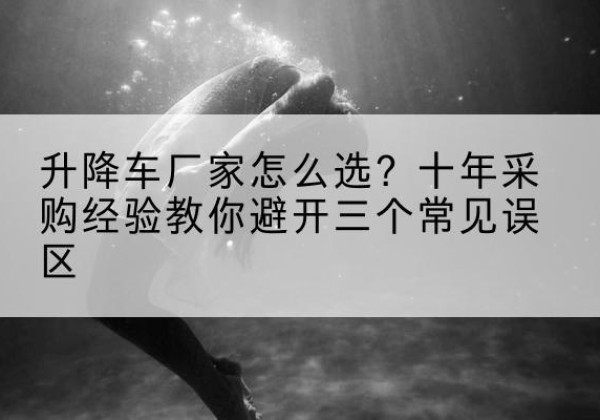 汉阴升降车厂家-怎么选？十年采购经验教你避开三个常见误区