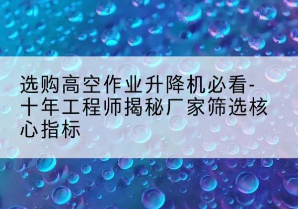 汉阴高空作业升降机厂家推荐-选购高空作业升降机必看-十年工程师揭秘厂家筛选核心指标